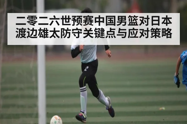二零二六世预赛中国男篮对日本渡边雄太防守关键点与应对策略