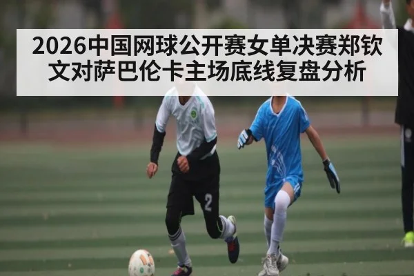 2026中国网球公开赛女单决赛郑钦文对萨巴伦卡主场底线复盘分析