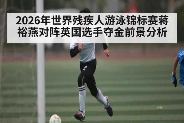 2026年世界残疾人游泳锦标赛蒋裕燕对阵英国选手夺金前景分析